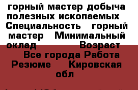 горный мастер добыча полезных ископаемых › Специальность ­ горный мастер › Минимальный оклад ­ 70 000 › Возраст ­ 33 - Все города Работа » Резюме   . Кировская обл.